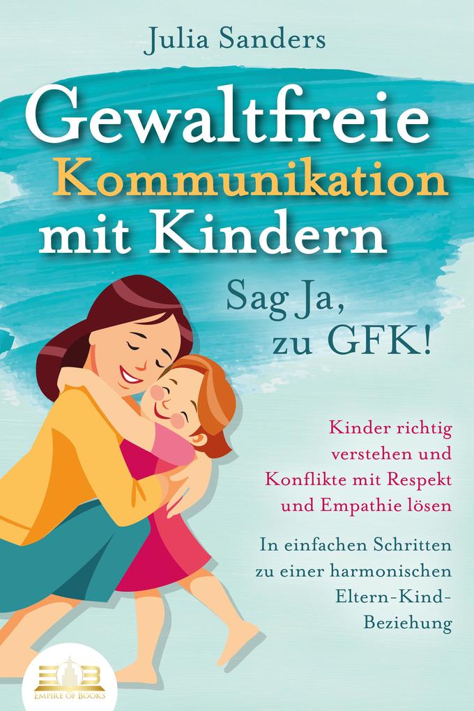 Produktbild: GEWALTFREIE KOMMUNIKATION MIT KINDERN - Sag Ja, zu GFK!: Kinder richtig verstehen und Konflikte mit Respekt und Empathie lösen - In einfachen Schritten zu einer harmonischen Eltern-Kind-Beziehung | Julia Sanders