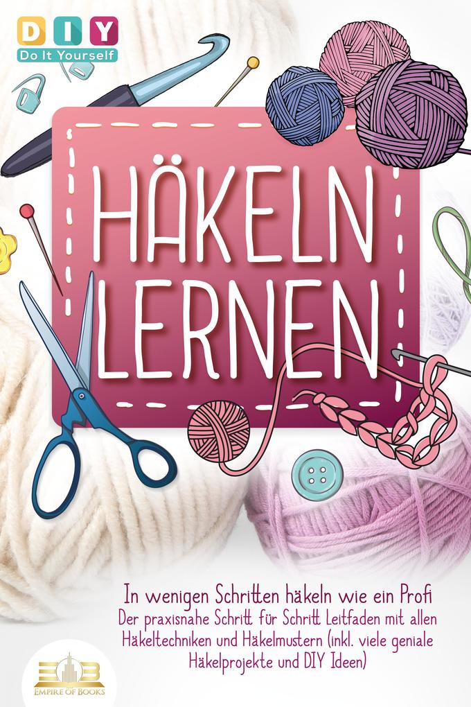Produktbild: Häkeln lernen - In wenigen Schritten häkeln wie ein Profi: Der praxisnahe Schritt für Schritt Leitfaden mit allen Häkeltechniken und Häkelmustern (inkl. viele geniale Häkelprojekte und DIY Ideen) | DIY Do it Yourself