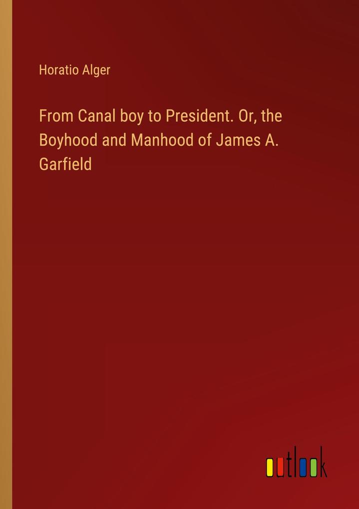 Produktbild: From Canal boy to President. Or, the Boyhood and Manhood of James A. Garfield | Horatio Alger