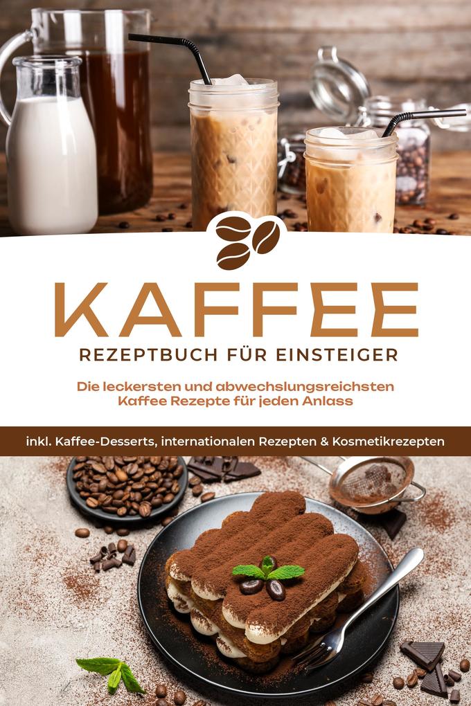 Produktbild: Kaffee Rezeptbuch für Einsteiger: Die leckersten und abwechslungsreichsten Kaffee Rezepte für jeden Anlass - inkl. Kaffee-Desserts, internationalen Rezepten & Kosmetikrezepten | Laura Wilhelm