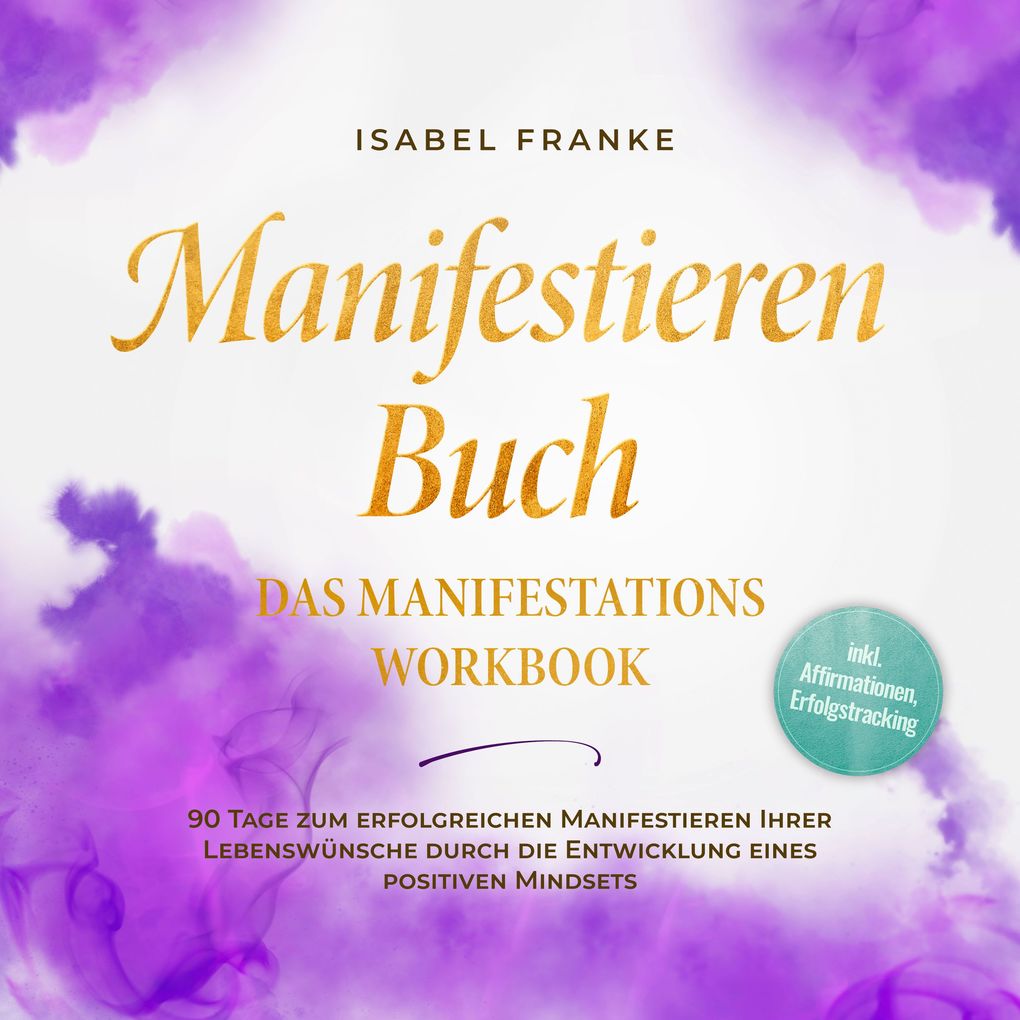 Produktbild: Manifestieren Buch: Das Manifestations Workbook - 90 Tage zum erfolgreichen Manifestieren Ihrer Lebenswünsche durch die Entwicklung eines positiven Mindsets - inkl. Affirmationen, Erfolgstracking | Isabel Franke