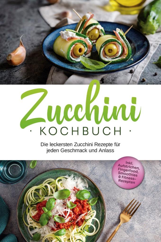 Produktbild: Zucchini Kochbuch: Die leckersten Zucchini Rezepte für jeden Geschmack und Anlass - inkl. Aufstrichen, Fingerfood, Smoothies & Fitness-Rezepten | Cornelia Rehnsche
