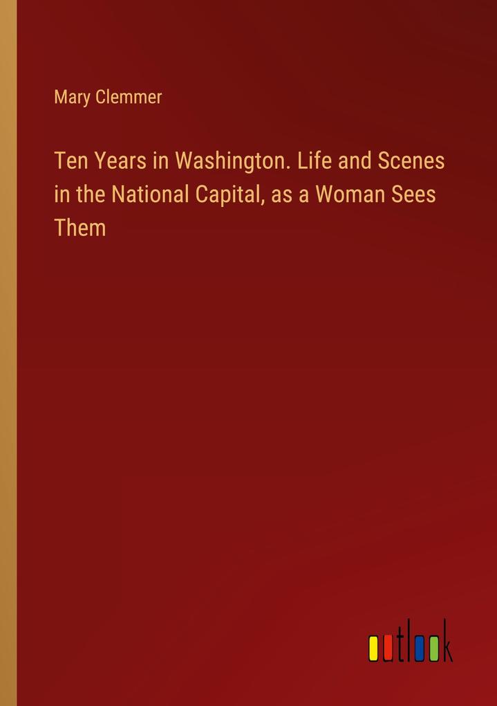 Produktbild: Ten Years in Washington. Life and Scenes in the National Capital, as a Woman Sees Them | Mary Clemmer