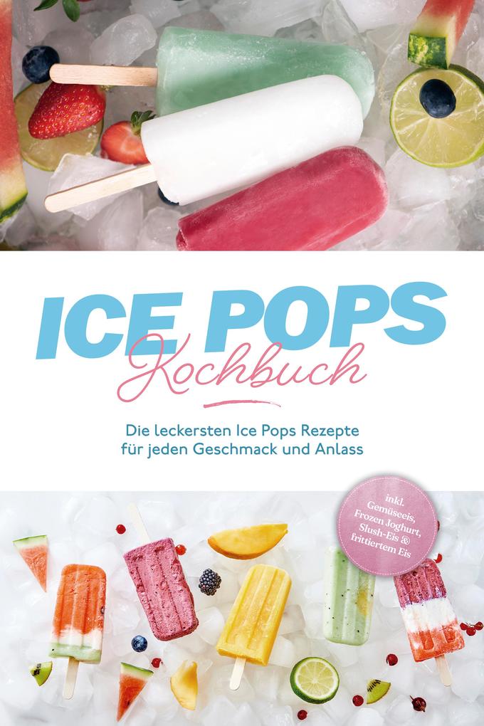 Produktbild: Ice Pops Rezeptbuch: Die leckersten Ice Pops Rezepte für jeden Geschmack und Anlass - inkl. Gemüseeis, Frozen Joghurt, Slush-Eis & frittiertem Eis | Maike Lamberts
