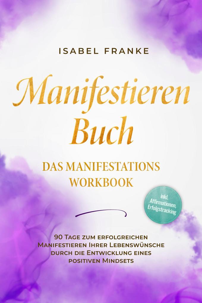 Produktbild: Manifestieren Buch: Das Manifestations Workbook - 90 Tage zum erfolgreichen Manifestieren Ihrer Lebenswünsche durch die Entwicklung eines positiven Mindsets - inkl. Affirmationen, Erfolgstracking | Isabel Franke