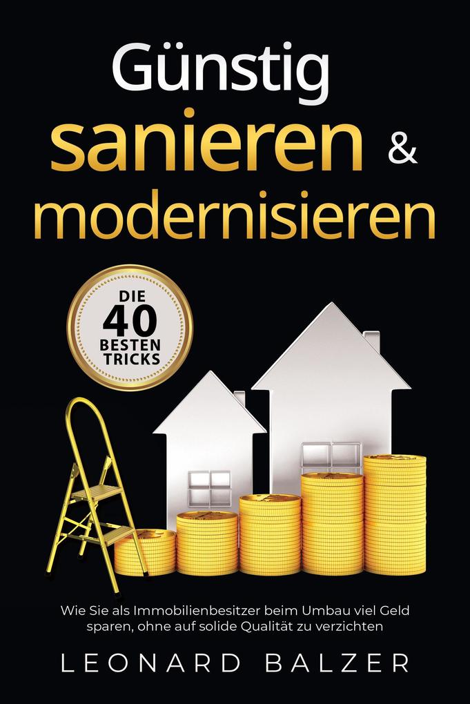 Produktbild: Günstig sanieren & modernisieren - Die 40 besten Tricks: Wie Sie als Immobilienbesitzer beim Umbau viel Geld sparen, ohne auf solide Qualität zu verzichten | Leonard Balzer