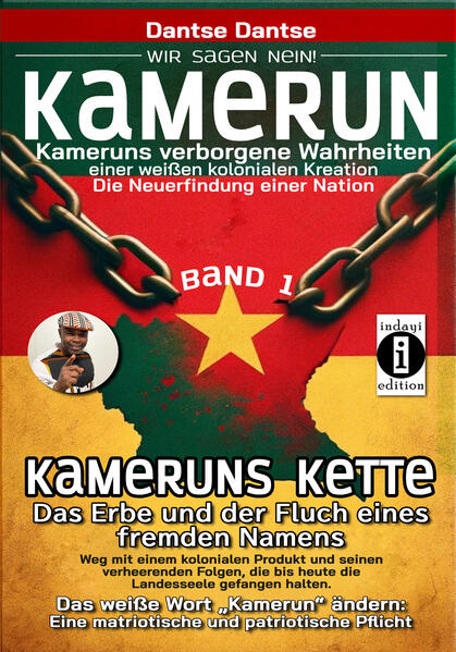 Produktbild: Kamerun, wir sagen Nein: verborgene Wahrheiten einer weißen kolonialen Kreation - die Neuerfindung einer Nation - Band 1: Kameruns Ketten: Das Erbe und der Fluch eines fremden Namens. Ein koloniales Produkt und seine verheerenden Folgen - bis heute | Dantse Dantse