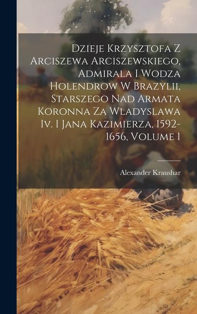 Produktbild: Dzieje Krzysztofa Z Arciszewa Arciszewskiego, Admirala I Wodza Holendrow W Brazylii, Starszego Nad Armata Koronna Za Wladyslawa Iv. I Jana Kazimierza, | Alexander Kraushar