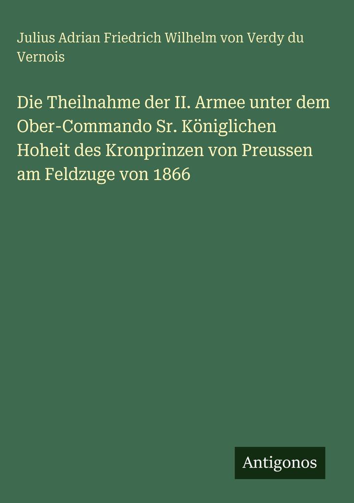 Produktbild: Die Theilnahme der II. Armee unter dem Ober-Commando Sr. Königlichen Hoheit des Kronprinzen von Preussen am Feldzuge von 1866 | Julius Adrian Friedrich Wilhelm von Verdy du Vernois