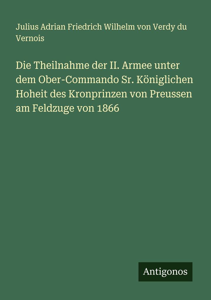 Produktbild: Die Theilnahme der II. Armee unter dem Ober-Commando Sr. Königlichen Hoheit des Kronprinzen von Preussen am Feldzuge von 1866 | Julius Adrian Friedrich Wilhelm von Verdy du Vernois