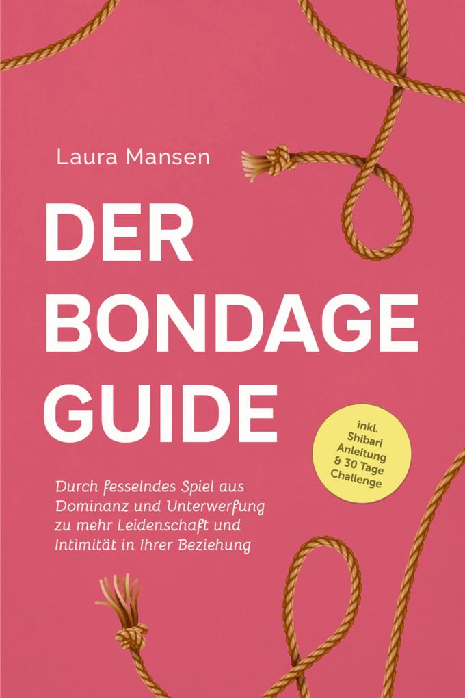 Produktbild: Der Bondage Guide: Durch fesselndes Spiel aus Dominanz und Unterwerfung zu mehr Leidenschaft und Intimität in Ihrer Beziehung - inkl. Shibari Anleitung & 30 Tage Challenge | Laura Mansen