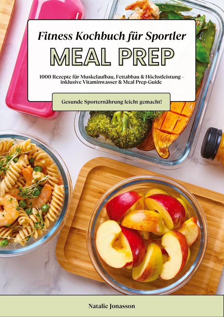Produktbild: Meal Prep Fitness Kochbuch für Sportler: 1000 Rezepte für Muskelaufbau, Fettabbau & Höchstleistung - inkl. Vitaminwasser & Meal Prep-Guide (Gesunde Sporternährung leicht gemacht!) | Natalie Jonasson