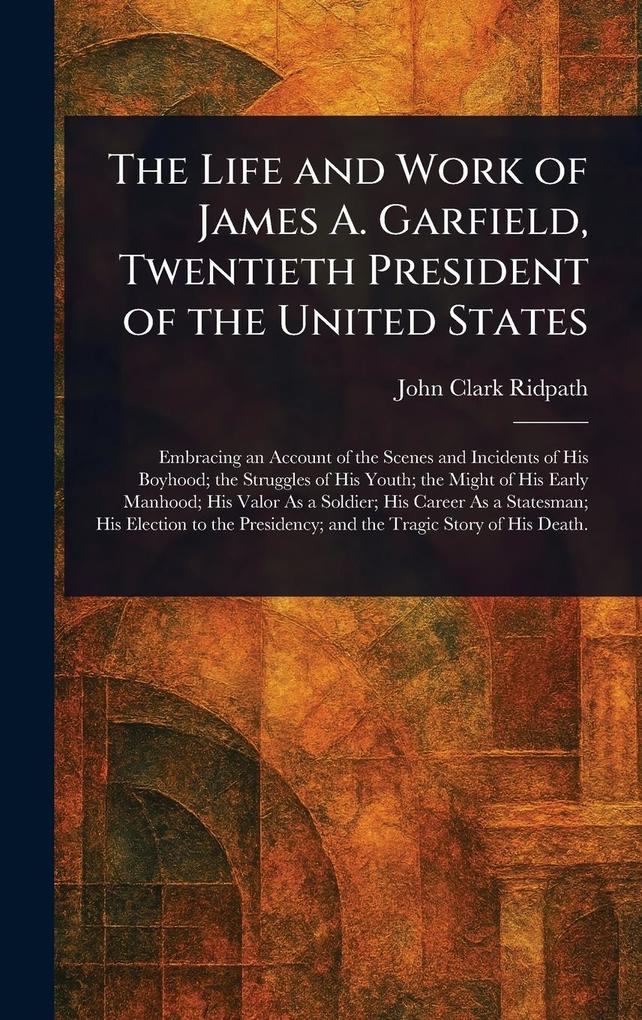 Produktbild: The Life and Work of James A. Garfield, Twentieth President of the United States | John Clark Ridpath