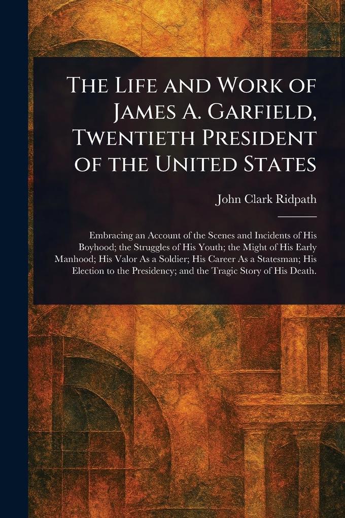 Produktbild: The Life and Work of James A. Garfield, Twentieth President of the United States | John Clark Ridpath