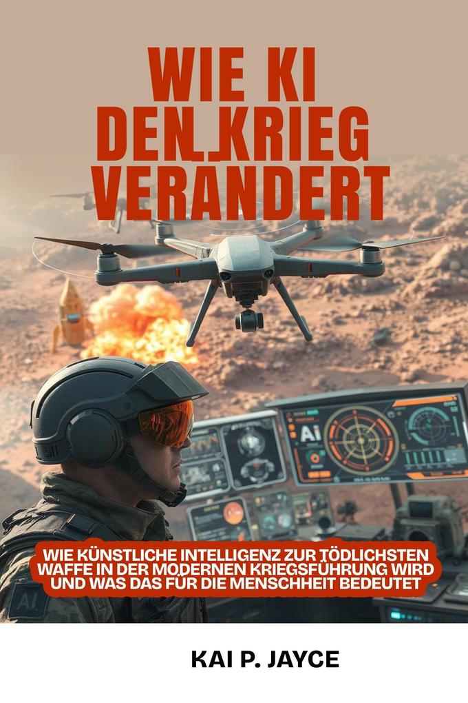 Kai P. Jayce: Wie KI den Krieg Verndert: Wie knstliche Intelligenz zur  Tdlichsten Waffe in der Modernen Kriegsfhrung Wird und was das fr die  Menschheit Bedeutet bei ebook.de