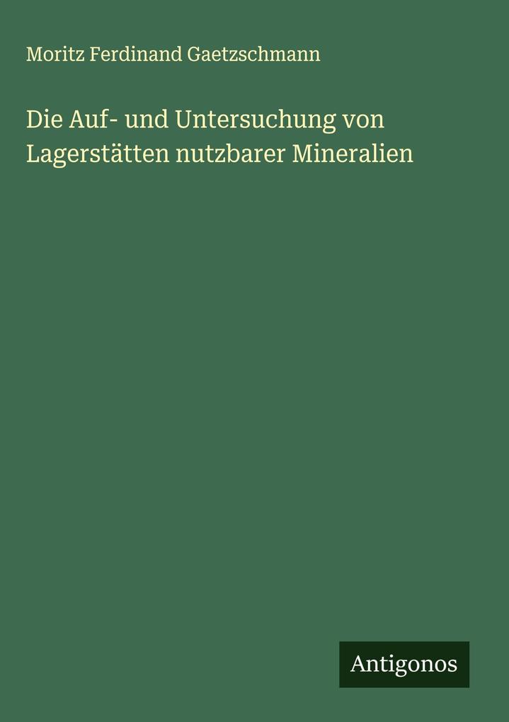 Produktbild: Die Auf- und Untersuchung von Lagerstätten nutzbarer Mineralien | Moritz Ferdinand Gaetzschmann