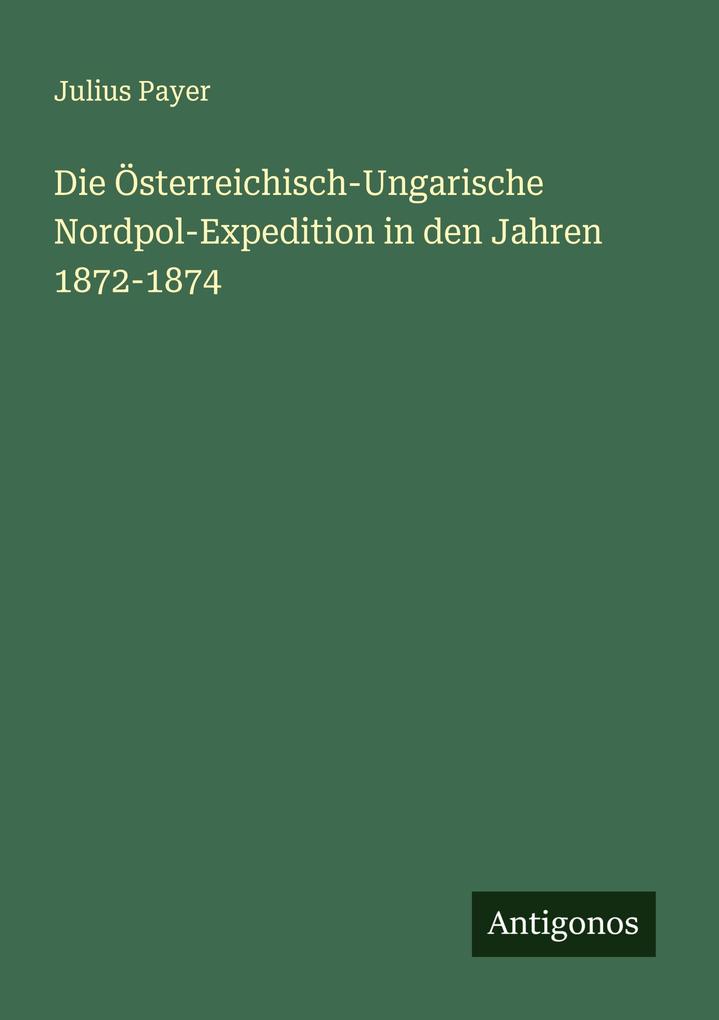 Produktbild: Die Österreichisch-Ungarische Nordpol-Expedition in den Jahren 1872-1874 | Julius Payer