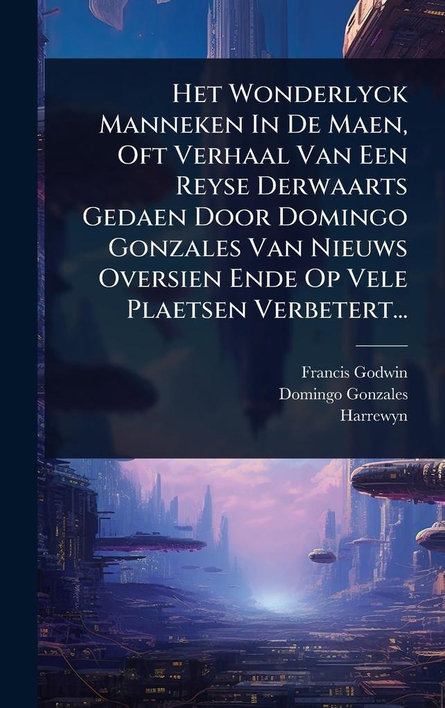 Produktbild: Het Wonderlyck Manneken In De Maen, Oft Verhaal Van Een Reyse Derwaarts Gedaen Door Domingo Gonzales Van Nieuws Oversien Ende Op Vele Plaetsen Verbetert... | Francis Godwin, Domingo Gonzales, Harrewyn