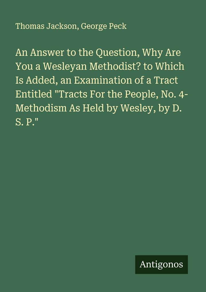 Produktbild: An Answer to the Question, Why Are You a Wesleyan Methodist? to Which Is Added, an Examination of a Tract Entitled "Tracts For the People, No. 4- Methodism As Held by Wesley, by D. S. P." | Thomas Jackson, George Peck
