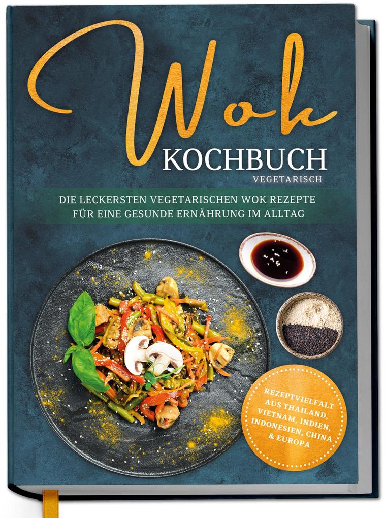 Produktbild: Wok Kochbuch vegetarisch: Die leckersten vegetarischen Wok Rezepte für eine gesunde Ernährung im Alltag - Rezeptvielfalt aus Thailand, Vietnam, Indien, Indonesien, China & Europa | Linh Grapengeter