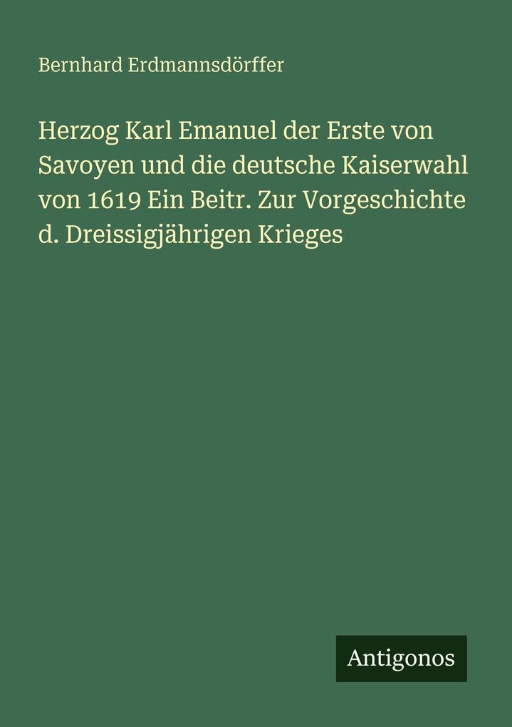Produktbild: Herzog Karl Emanuel der Erste von Savoyen und die deutsche Kaiserwahl von 1619 Ein Beitr. Zur Vorgeschichte d. Dreissigjährigen Krieges | Bernhard Erdmannsdörffer