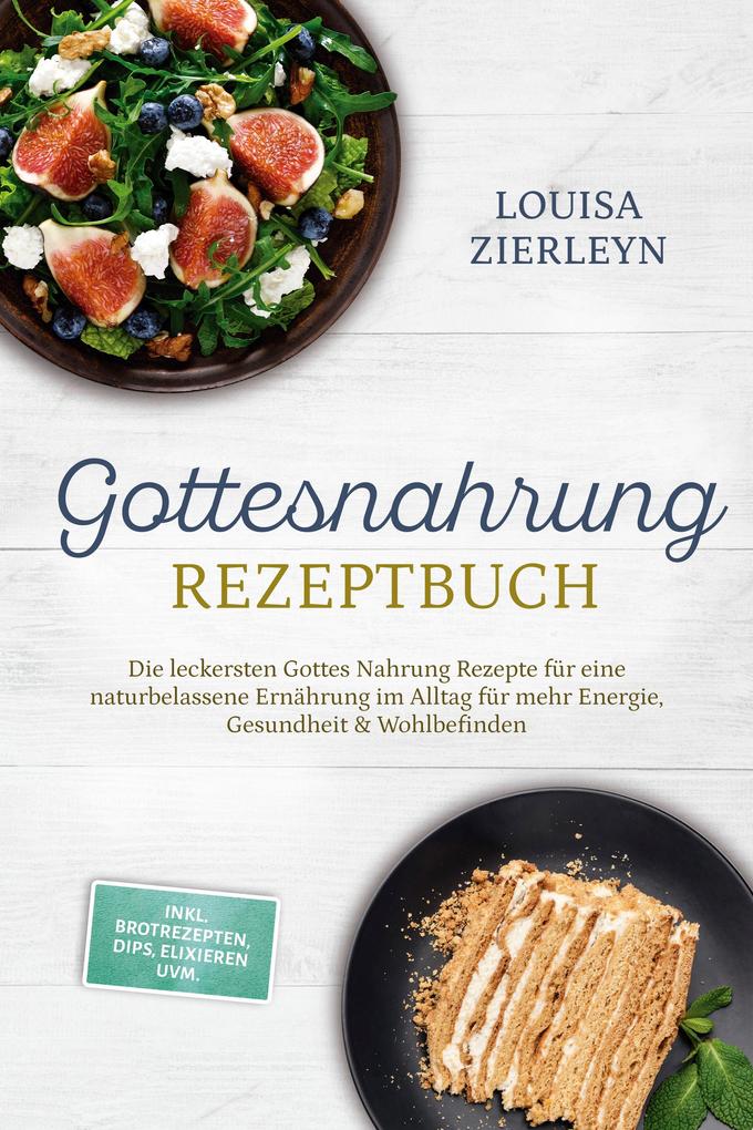 Produktbild: Gottesnahrung Rezeptbuch: Die leckersten Gottes Nahrung Rezepte für eine naturbelassene Ernährung im Alltag für mehr Energie, Gesundheit & Wohlbefinden - inkl. Brotrezepten, Dips, Elixieren uvm. | Louisa Zierleyn