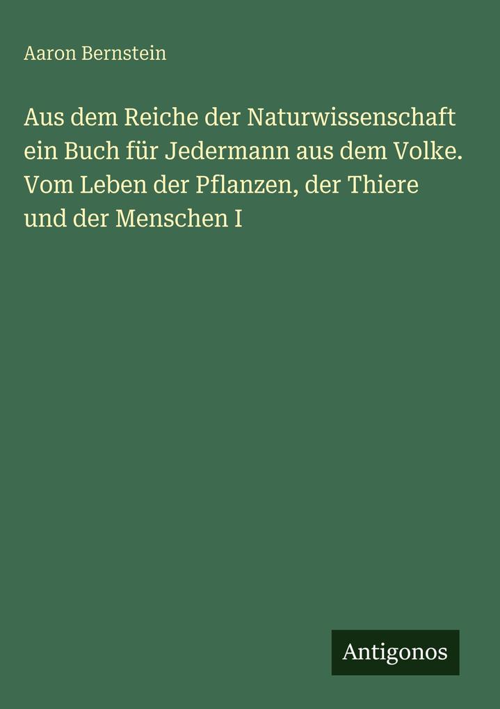 Produktbild: Aus dem Reiche der Naturwissenschaft ein Buch für Jedermann aus dem Volke. Vom Leben der Pflanzen, der Thiere und der Menschen I | Aaron Bernstein