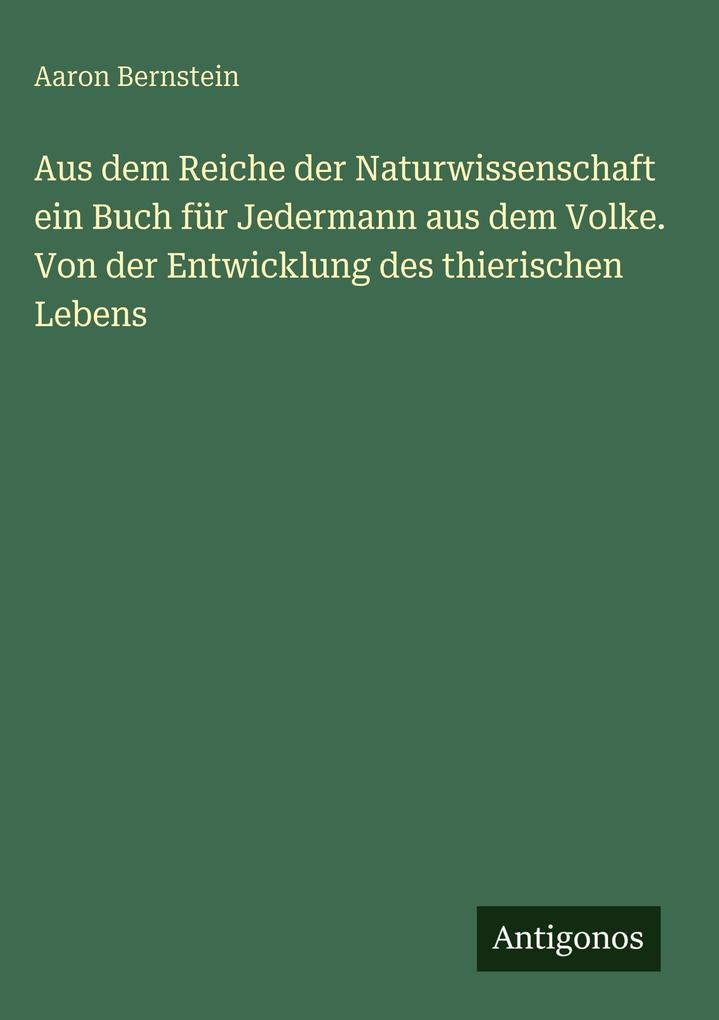 Produktbild: Aus dem Reiche der Naturwissenschaft ein Buch für Jedermann aus dem Volke. Von der Entwicklung des thierischen Lebens | Aaron Bernstein