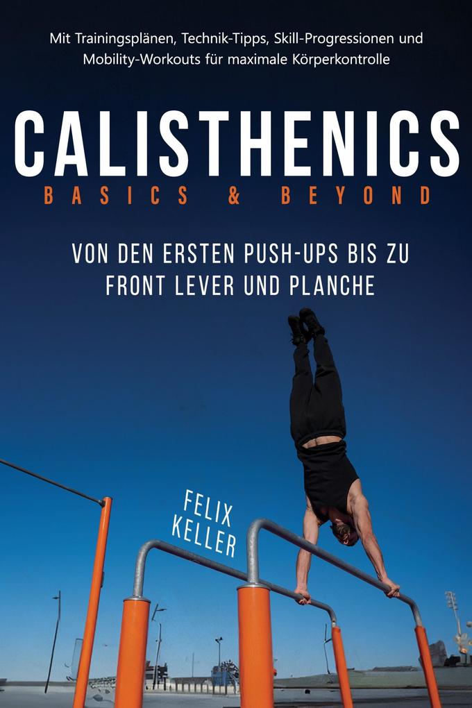 Produktbild: Calisthenics Basics & Beyond - Von den ersten Push-ups bis zu Front Lever und Planche. Mit Trainingsplänen, Technik-Tipps, Skill-Progressionen und Mobility-Workouts für maximale Körperkontrolle | Felix Keller