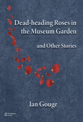 Produktbild: Dead-heading Roses in the Museum Garden and Other Stories | Ian Gouge