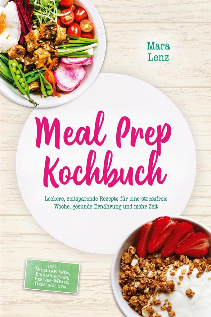 Produktbild: Meal Prep Kochbuch: Leckere, zeitsparende Rezepte für eine stressfreie Woche, gesunde Ernährung und mehr Zeit - inkl. Wochenplänen, Einkaufslisten, Freezer-Meals, Dressings uvm. | Mara Lenz