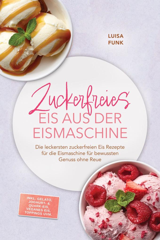 Produktbild: Zuckerfreies Eis aus der Eismaschine: Die leckersten zuckerfreien Eis Rezepte für die Eismaschine für bewussten Genuss ohne Reue - inkl. Gelato, Joghurt- & Quark-Eis, veganes Eis, Toppings uvm. | Luisa Funk