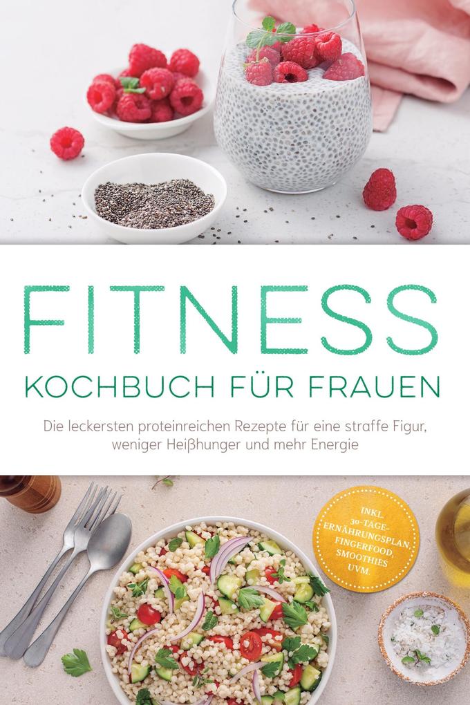 Produktbild: Fitness Kochbuch für Frauen: Die leckersten proteinreichen Rezepte für eine straffe Figur, weniger Heißhunger und mehr Energie - inkl. 30-Tage-Ernährungsplan, Fingerfood, Smoothies uvm. | Leonie Härtel