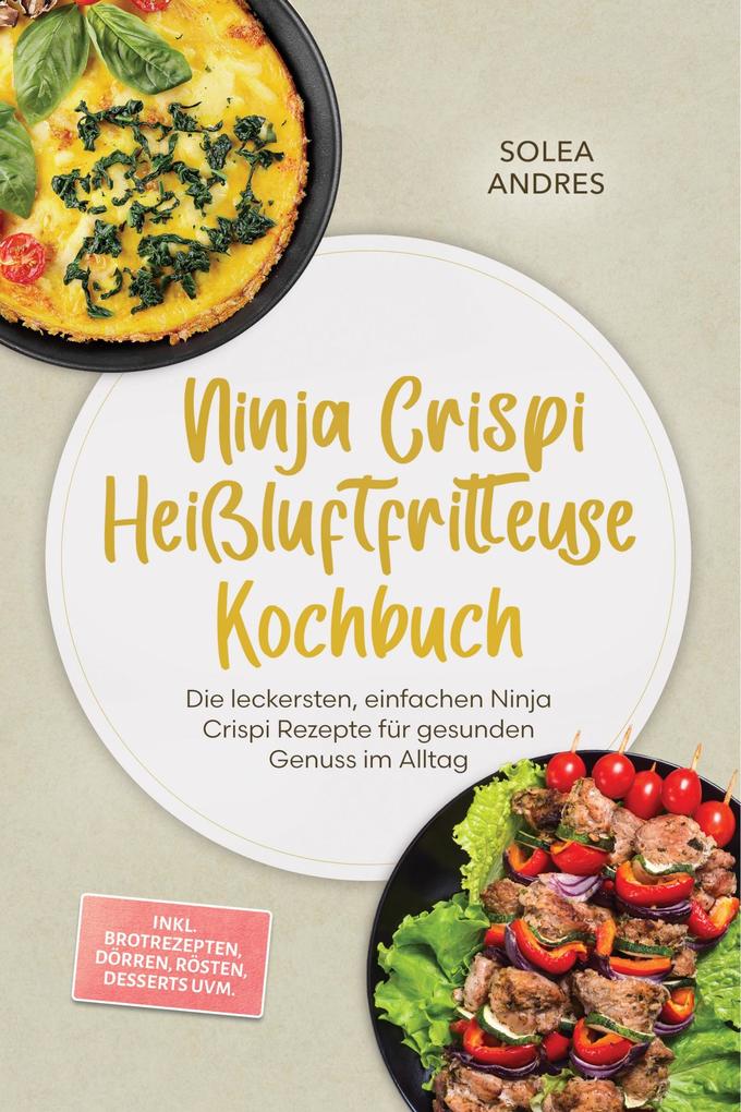 Produktbild: Ninja Crispi Heißluftfritteuse Kochbuch: Die leckersten, einfachen Ninja Crispi Rezepte für gesunden Genuss im Alltag - inkl. Brotrezepten, Dörren, Rösten, Desserts uvm. | Solea Andres