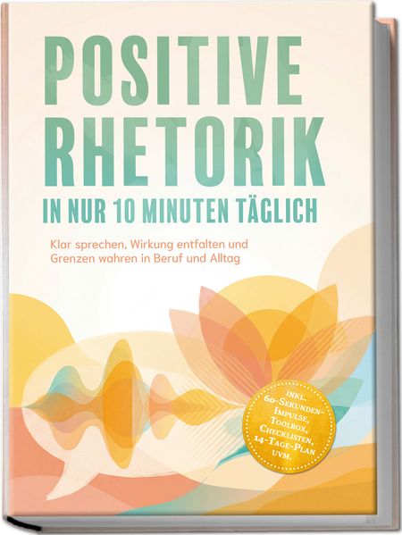 Produktbild: Positive Rhetorik in nur 10 Minuten täglich: Klar sprechen, Wirkung entfalten und Grenzen wahren in Beruf und Alltag - inkl. 60SekundenImpulse, Toolbox, Checklisten, 14-Tage-Plan uvm. | Kilian Zurbrügge