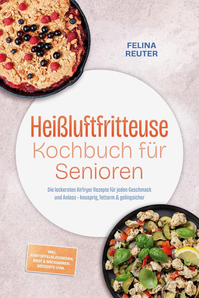 Produktbild: Heißluftfritteuse Kochbuch für Senioren: Die leckersten Airfryer Rezepte für jeden Geschmack und Anlass - knusprig, fettarm & gelingsicher - inkl. Kartoffelklassikern, Brot & Backwaren, Desserts uvm. | Felina Reuter
