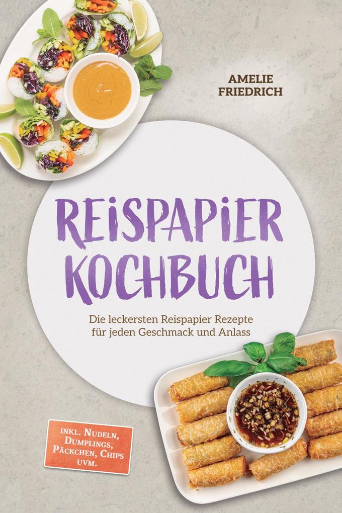 Produktbild: Reispapier Kochbuch: Die leckersten Reispapier Rezepte für jeden Geschmack und Anlass - inkl. Nudeln, Dumplings, Päckchen, Chips uvm. | Amelie Friedrich