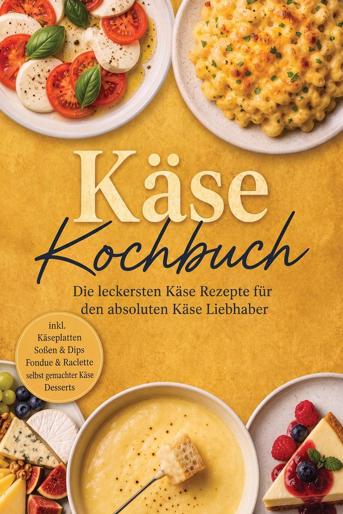 Produktbild: Käse Kochbuch: Die leckersten Käse Rezepte für den absoluten Käse Liebhaber - inkl. Käseplatten, Soßen & Dips, Fondue & Raclette, selbst gemachter Käse, Desserts | Kira Eichhorn