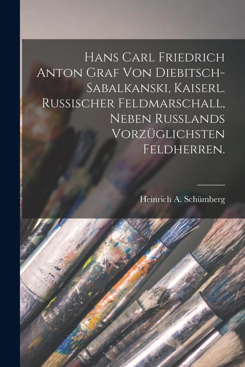 Produktbild: Hans Carl Friedrich Anton Graf Von Diebitsch-Sabalkanski, Kaiserl. Russischer Feldmarschall, Neben Rußlands Vorzüglichsten Feldherren. | Heinrich A. Schümberg