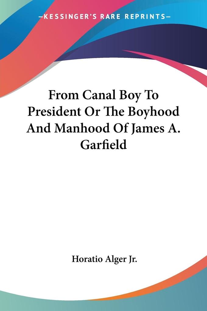 Produktbild: From Canal Boy To President Or The Boyhood And Manhood Of James A. Garfield | Horatio Alger Jr.