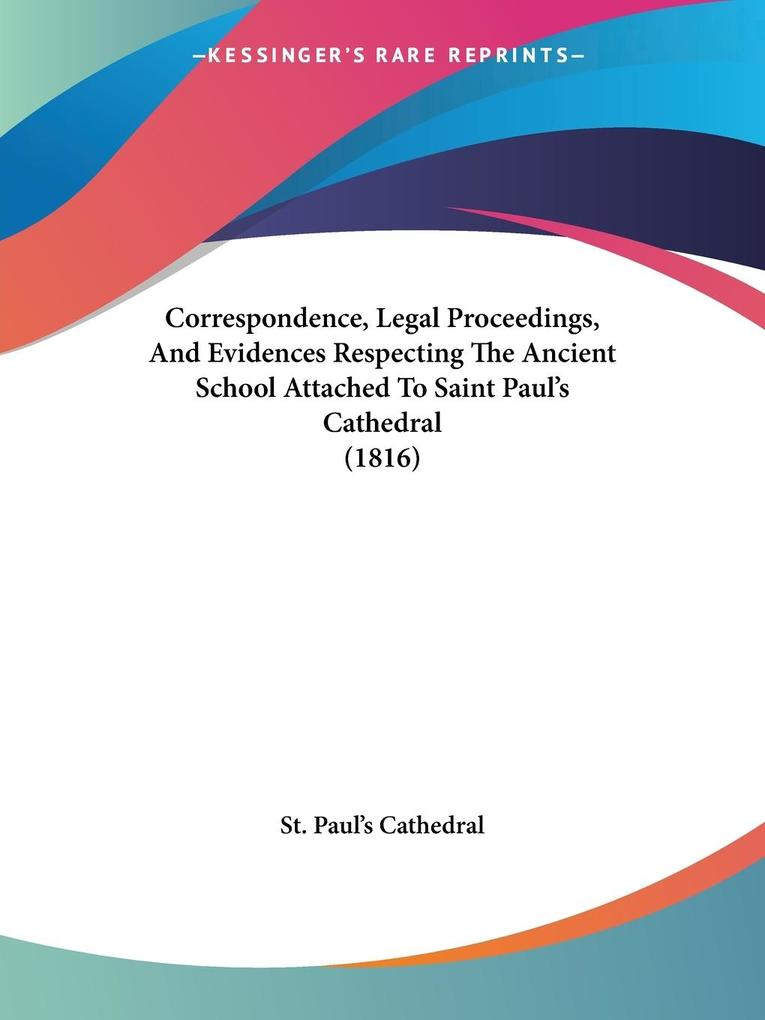 Correspondence, Legal Proceedings, And Evidences Respecting The Ancient School Attached To Saint Paul's Cathedral (1816) als Taschenbuch