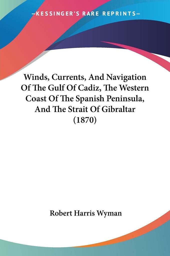 Produktbild: Winds, Currents, And Navigation Of The Gulf Of Cadiz, The Western Coast Of The Spanish Peninsula, And The Strait Of Gibraltar (1870) | Robert Harris Wyman