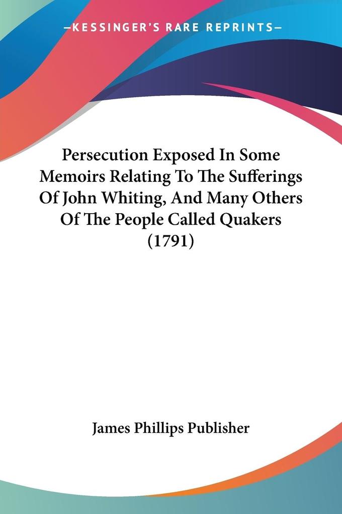 Persecution Exposed In Some Memoirs Relating To The Sufferings Of John Whiting, And Many Others Of The People Called Quakers (1791) als Taschenbuch